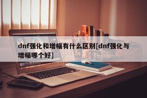 dnf强化和增幅有什么区别[dnf强化与增幅哪个好]