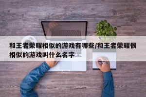 和王者荣耀相似的游戏有哪些/和王者荣耀很相似的游戏叫什么名字