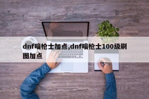 dnf暗枪士加点,dnf暗枪士100级刷图加点