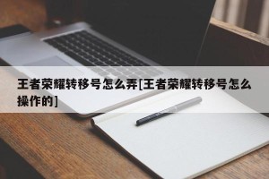 王者荣耀转移号怎么弄[王者荣耀转移号怎么操作的]