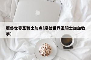 魔兽世界圣骑士加点[魔兽世界圣骑士加血教学]