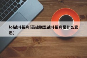 lol战斗福利[英雄联盟战斗福利是什么意思]