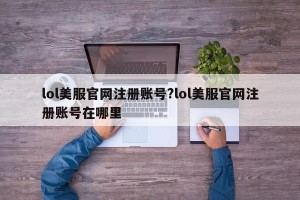 lol美服官网注册账号?lol美服官网注册账号在哪里