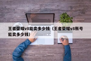 王者荣耀v8能卖多少钱（王者荣耀v8账号能卖多少钱）