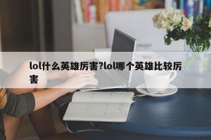 lol什么英雄厉害?lol哪个英雄比较厉害
