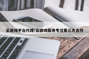 云游戏平台代理!云游戏服务专注第三方合作