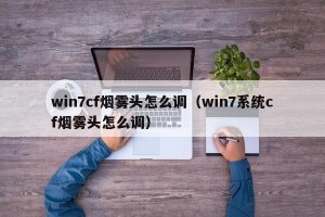 win7cf烟雾头怎么调（win7系统cf烟雾头怎么调）