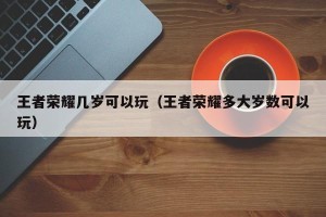 王者荣耀几岁可以玩（王者荣耀多大岁数可以玩）