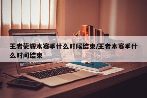 王者荣耀本赛季什么时候结束/王者本赛季什么时间结束