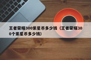 王者荣耀300紫星币多少钱（王者荣耀300个紫星币多少钱）