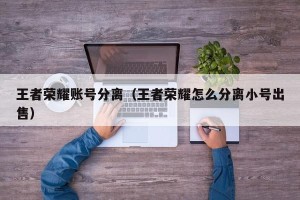 王者荣耀账号分离（王者荣耀怎么分离小号出售）