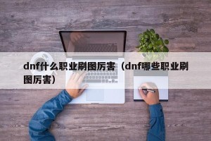 dnf什么职业刷图厉害（dnf哪些职业刷图厉害）