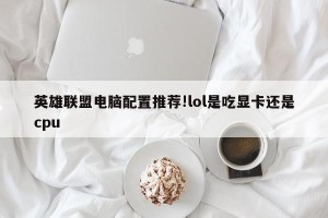 英雄联盟电脑配置推荐!lol是吃显卡还是cpu