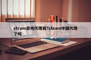 stram游戏代理商?steam中国代理了吗