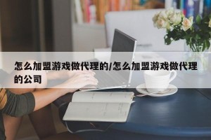 怎么加盟游戏做代理的/怎么加盟游戏做代理的公司