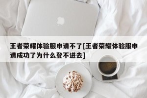 王者荣耀体验服申请不了[王者荣耀体验服申请成功了为什么登不进去]