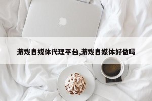 游戏自媒体代理平台,游戏自媒体好做吗