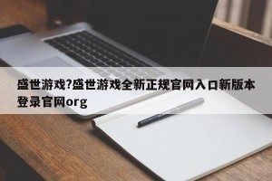 盛世游戏?盛世游戏全新正规官网入口新版本登录官网org