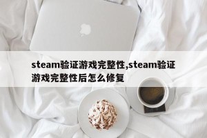 steam验证游戏完整性,steam验证游戏完整性后怎么修复