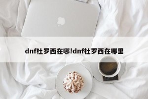 dnf杜罗西在哪!dnf杜罗西在哪里