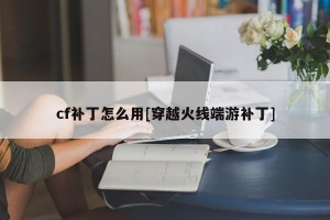 cf补丁怎么用[穿越火线端游补丁]