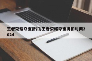 王者荣耀夺宝折扣/王者荣耀夺宝折扣时间2024