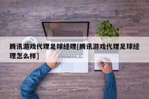 腾讯游戏代理足球经理[腾讯游戏代理足球经理怎么样]