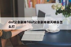 dnf公会副本?dnf公会副本破灭峡谷怎么打