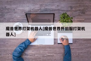 魔兽世界打架机器人[魔兽世界怀旧服打架机器人]