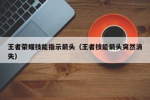 王者荣耀技能指示箭头（王者技能箭头突然消失）