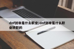 dnf剑帝是什么职业/dnf剑帝是什么职业转职的