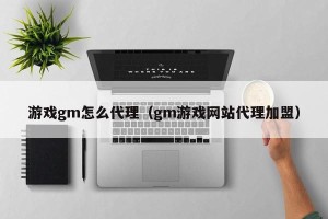 游戏gm怎么代理（gm游戏网站代理加盟）