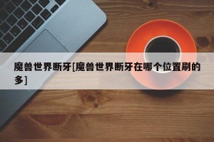 魔兽世界断牙[魔兽世界断牙在哪个位置刷的多]
