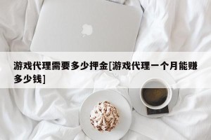 游戏代理需要多少押金[游戏代理一个月能赚多少钱]