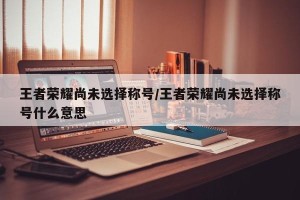 王者荣耀尚未选择称号/王者荣耀尚未选择称号什么意思