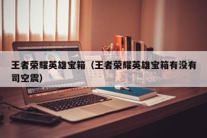 王者荣耀英雄宝箱（王者荣耀英雄宝箱有没有司空震）