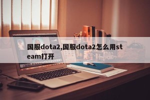 国服dota2,国服dota2怎么用steam打开