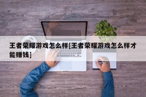王者荣耀游戏怎么样[王者荣耀游戏怎么样才能赚钱]