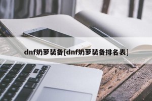 dnf奶萝装备[dnf奶萝装备排名表]