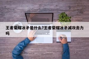 王者荣耀冰矛是什么?王者荣耀冰矛减攻击力吗