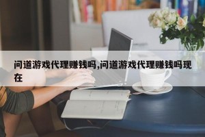 问道游戏代理赚钱吗,问道游戏代理赚钱吗现在