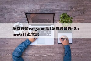 英雄联盟wegame版!英雄联盟WeGame版什么意思