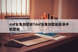 dnf女鬼剑壁纸?dnf女鬼剑壁纸高清手机壁纸