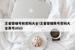 王者荣耀号和密码大全!王者荣耀账号密码大全真号2021