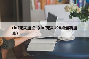 dnf死灵加点（dnf死灵100级最新加点）