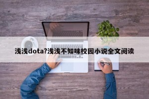 浅浅dota?浅浅不知味校园小说全文阅读