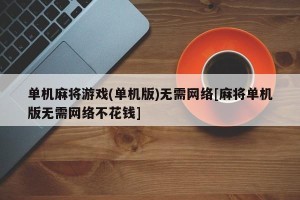 单机麻将游戏(单机版)无需网络[麻将单机版无需网络不花钱]