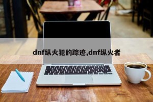 dnf纵火犯的踪迹,dnf纵火者