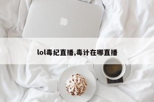 lol毒纪直播,毒计在哪直播