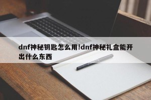 dnf神秘钥匙怎么用!dnf神秘礼盒能开出什么东西
